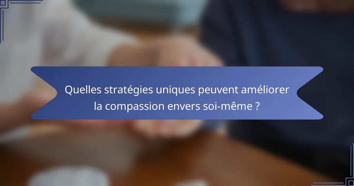 Quelles stratégies uniques peuvent améliorer la compassion envers soi-même ?