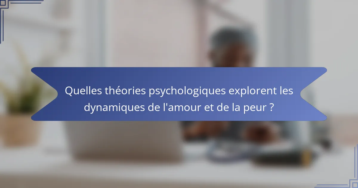 Quelles théories psychologiques explorent les dynamiques de l'amour et de la peur ?
