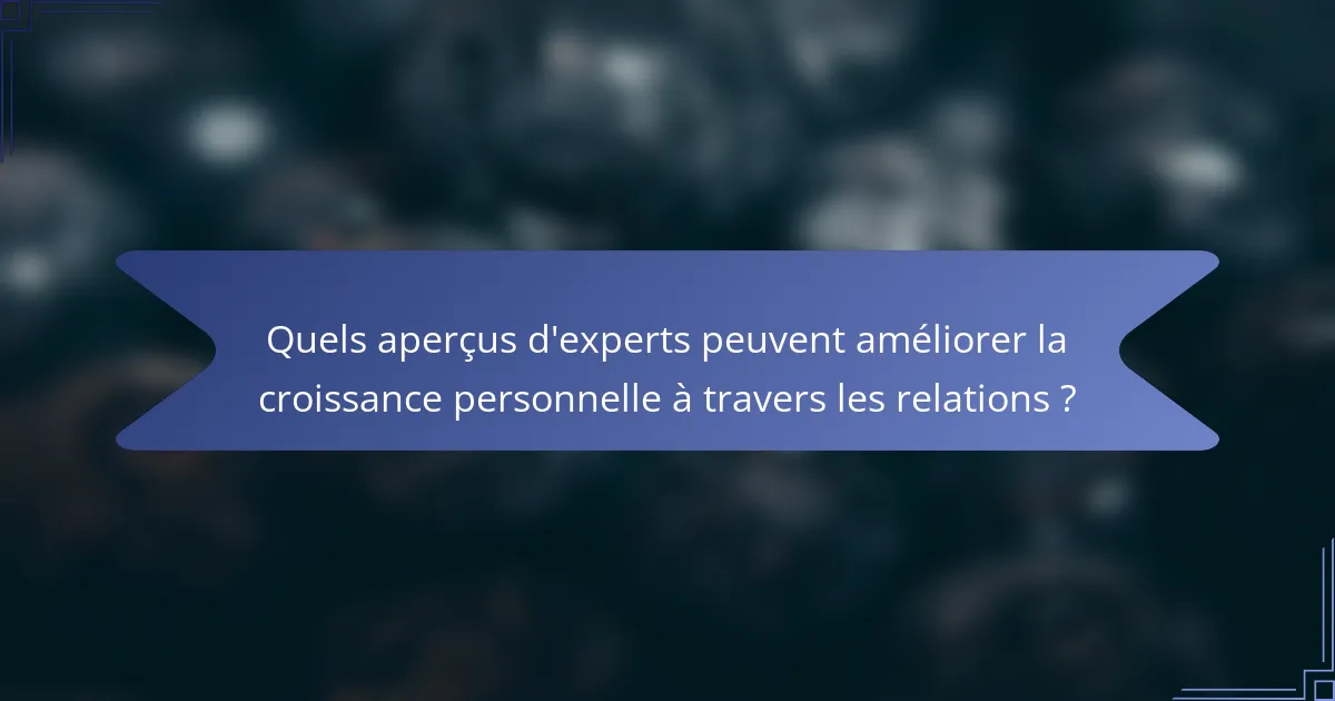Quels aperçus d'experts peuvent améliorer la croissance personnelle à travers les relations ?