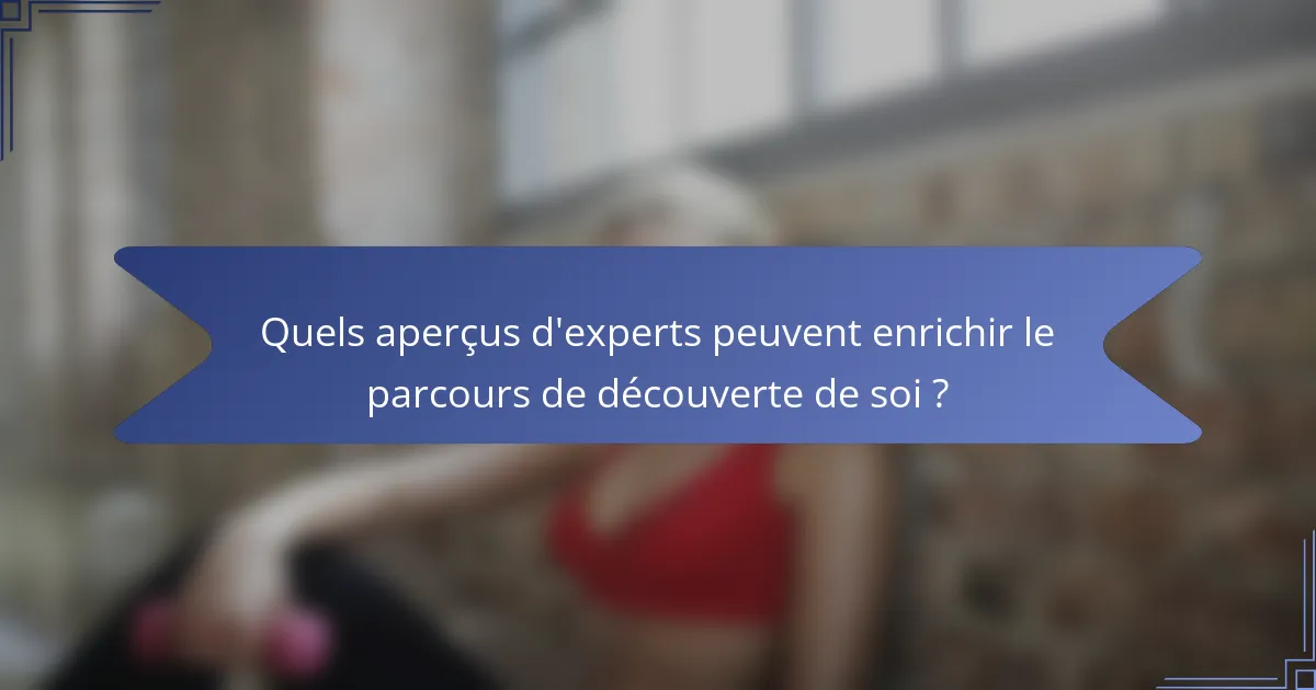 Quels aperçus d'experts peuvent enrichir le parcours de découverte de soi ?