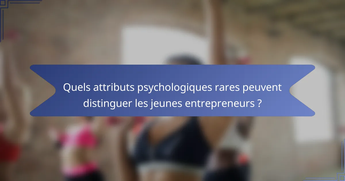 Quels attributs psychologiques rares peuvent distinguer les jeunes entrepreneurs ?