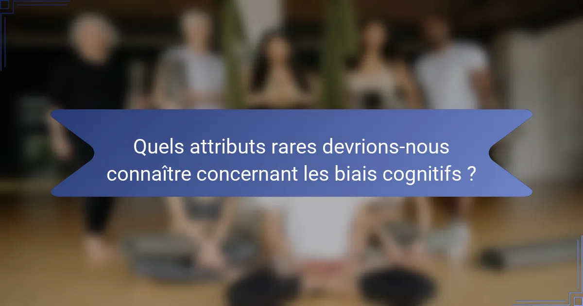 Quels attributs rares devrions-nous connaître concernant les biais cognitifs ?