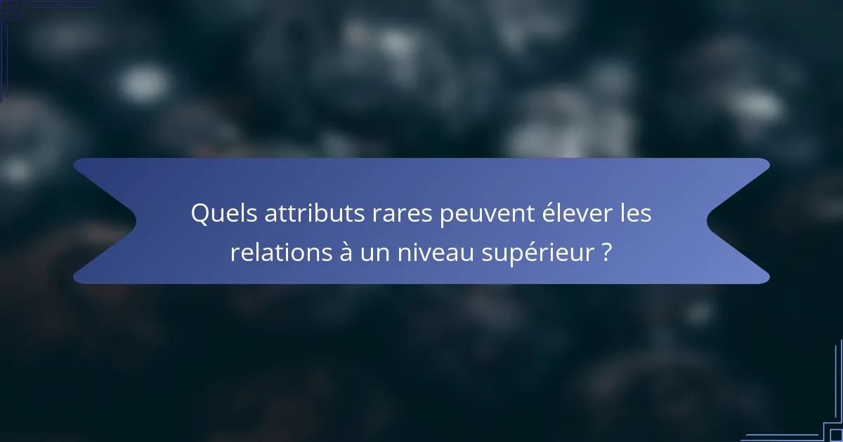 Quels attributs rares peuvent élever les relations à un niveau supérieur ?