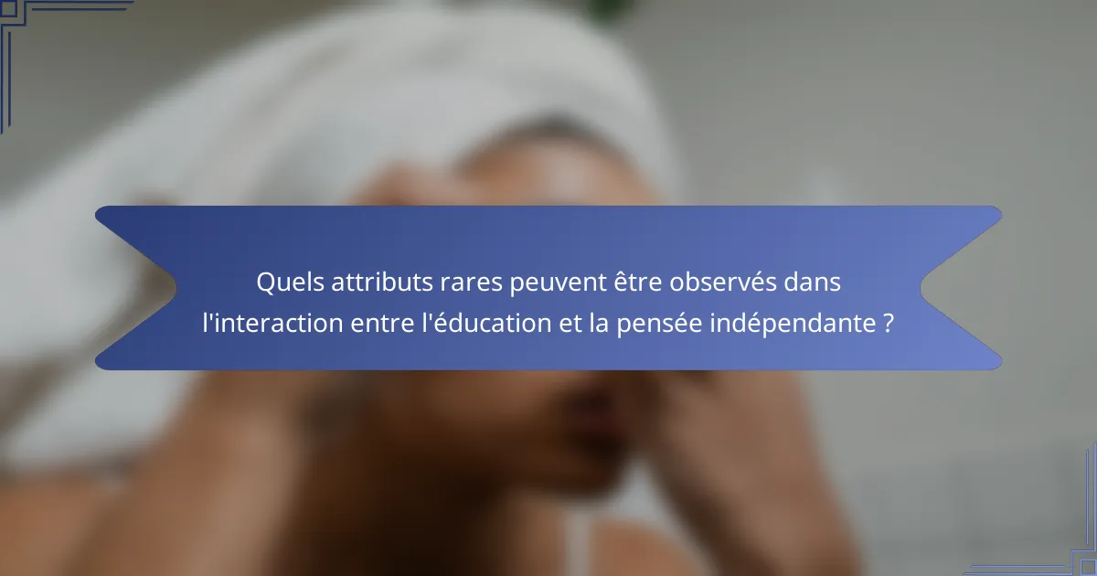 Quels attributs rares peuvent être observés dans l'interaction entre l'éducation et la pensée indépendante ?