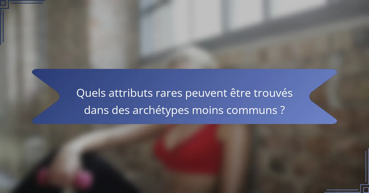 Quels attributs rares peuvent être trouvés dans des archétypes moins communs ?