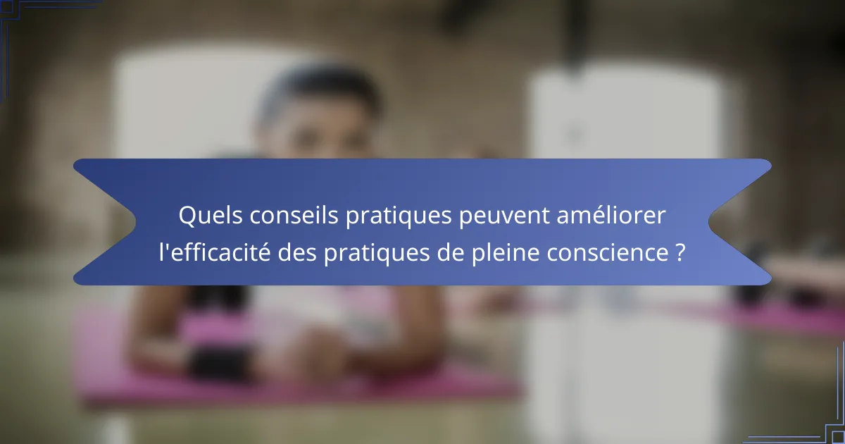 Quels conseils pratiques peuvent améliorer l'efficacité des pratiques de pleine conscience ?