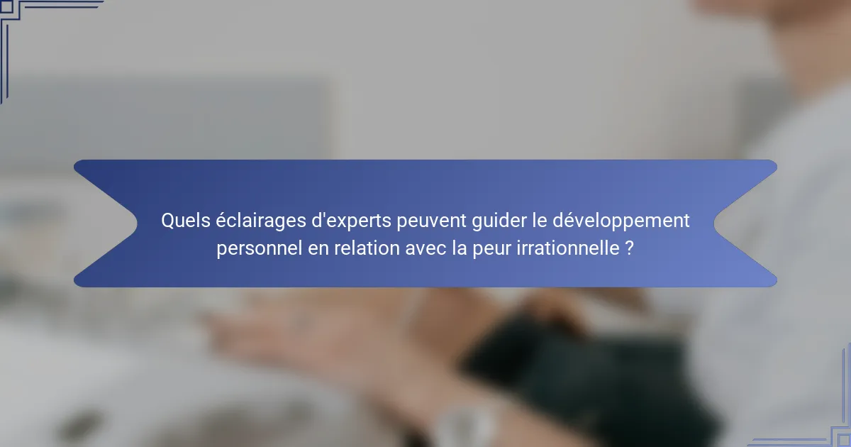 Quels éclairages d'experts peuvent guider le développement personnel en relation avec la peur irrationnelle ?