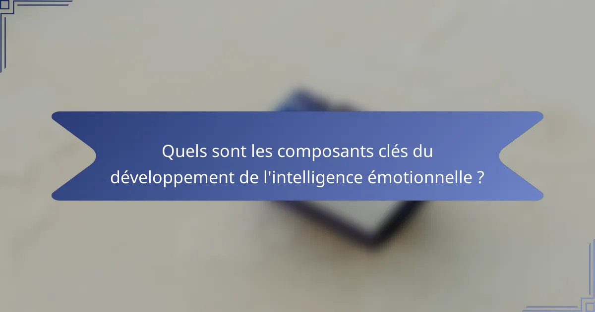 Quels sont les composants clés du développement de l'intelligence émotionnelle ?