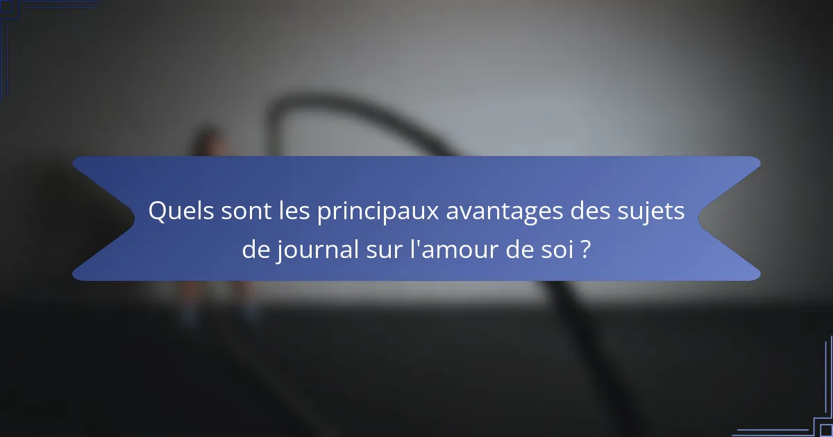 Quels sont les principaux avantages des sujets de journal sur l'amour de soi ?