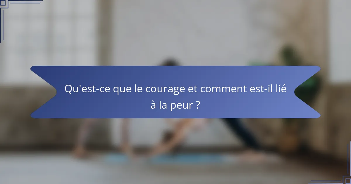 Qu'est-ce que le courage et comment est-il lié à la peur ?