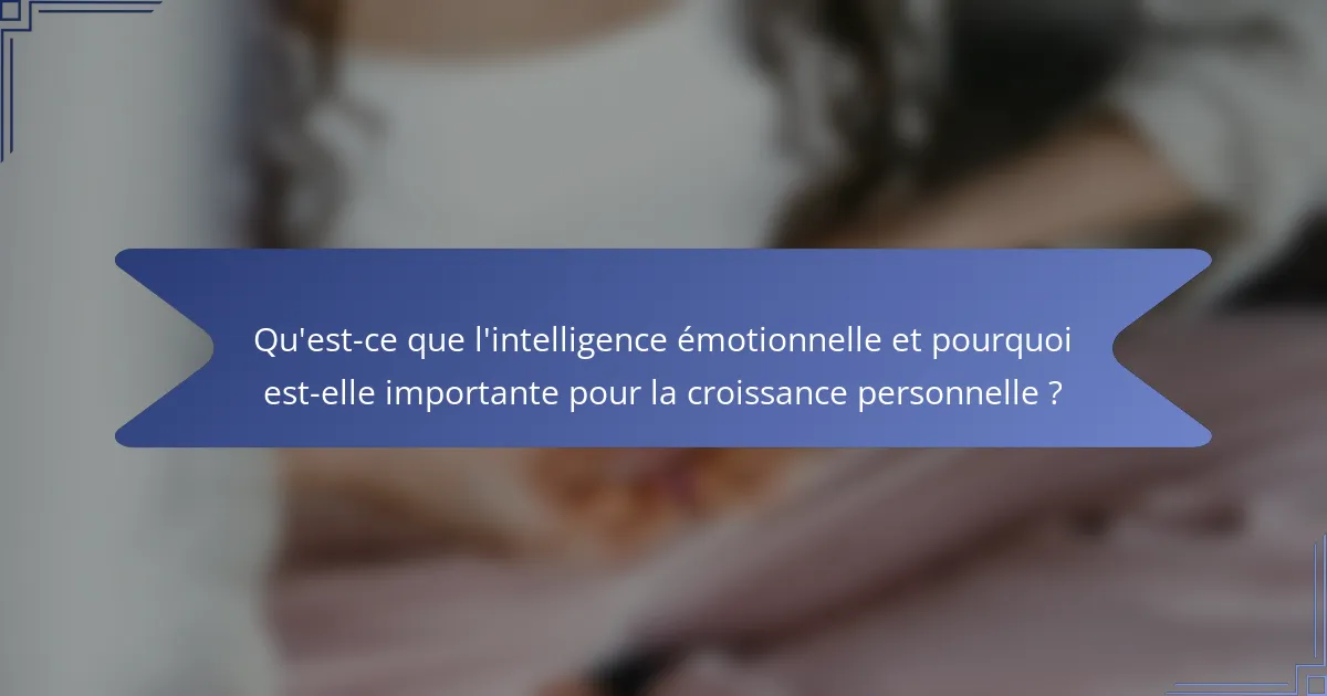 Qu'est-ce que l'intelligence émotionnelle et pourquoi est-elle importante pour la croissance personnelle ?