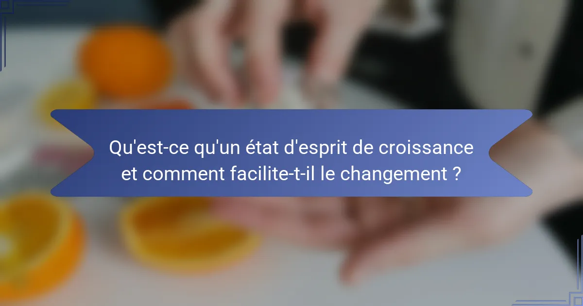 Qu'est-ce qu'un état d'esprit de croissance et comment facilite-t-il le changement ?